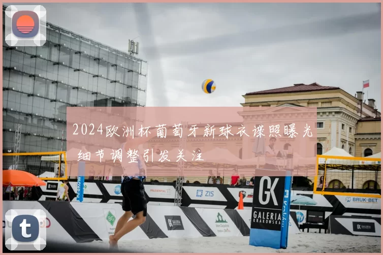 2024欧洲杯葡萄牙新球衣谍照曝光 细节调整引发关注
