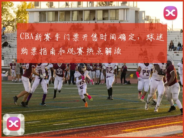 CBA新赛季门票开售时间确定，球迷购票指南和观赛热点解读