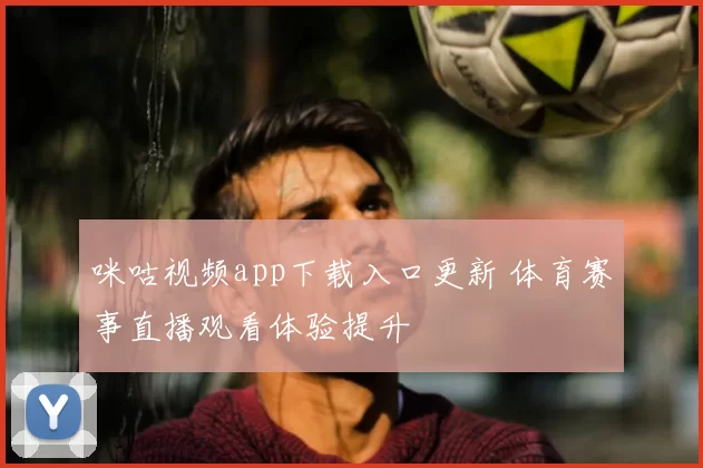 咪咕视频app下载入口更新 体育赛事直播观看体验提升