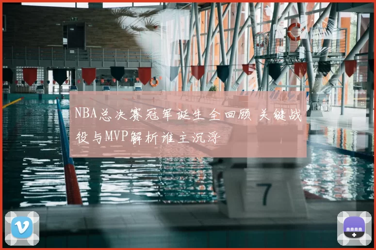 NBA总决赛冠军诞生全回顾 关键战役与MVP解析谁主沉浮