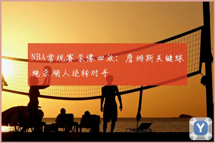 NBA常规赛录像回放：詹姆斯关键球绝杀湖人逆转对手