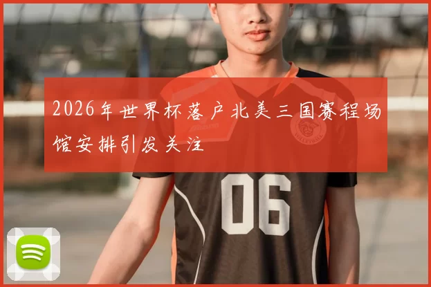2026年世界杯落户北美三国赛程场馆安排引发关注