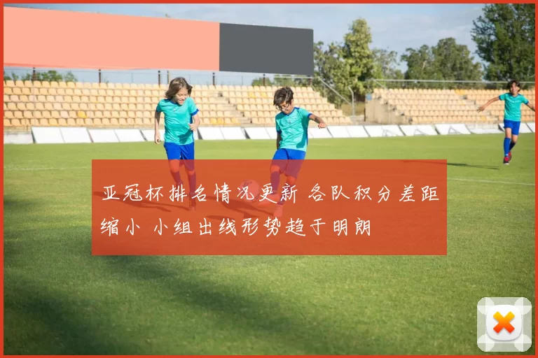 亚冠杯排名情况更新 各队积分差距缩小 小组出线形势趋于明朗