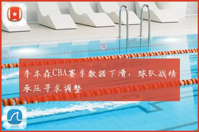 李本森CBA赛季数据下滑,球队战绩承压寻求调整