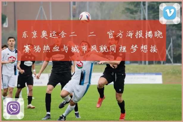 东京奥运会二〇二〇官方海报揭晓 赛场热血与城市风貌同框 梦想接力未来