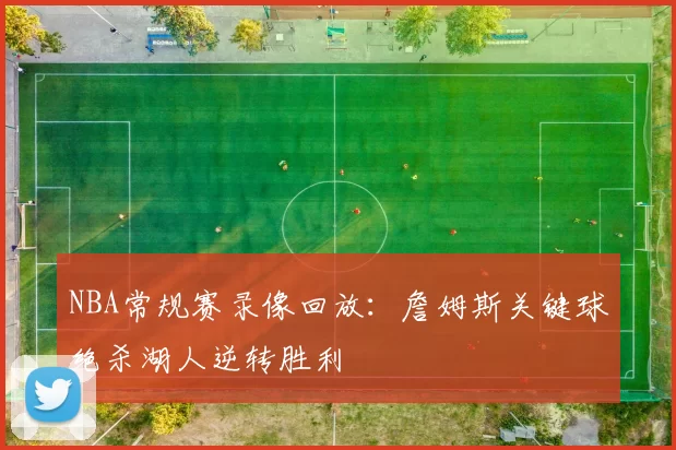 NBA常规赛录像回放：詹姆斯关键球绝杀湖人逆转胜利