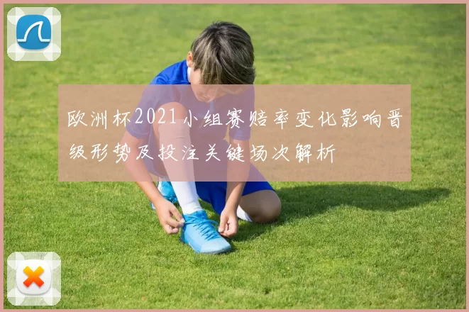 欧洲杯2021小组赛赔率变化影响晋级形势及投注关键场次解析