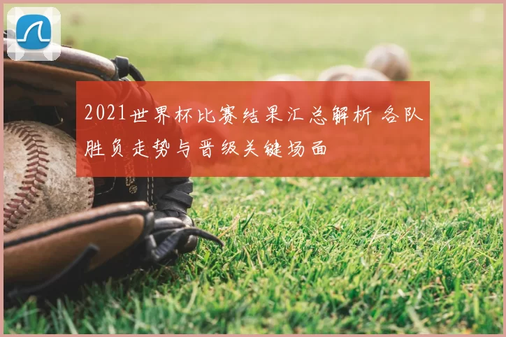 2021世界杯比赛结果汇总解析 各队胜负走势与晋级关键场面
