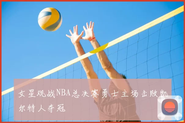 女星观战NBA总决赛勇士主场击败凯尔特人夺冠