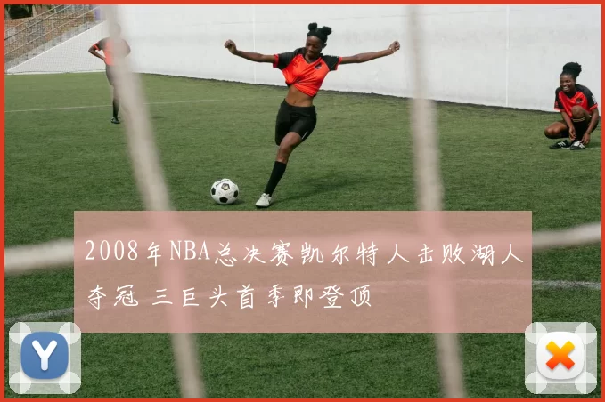 2008年NBA总决赛凯尔特人击败湖人夺冠 三巨头首季即登顶