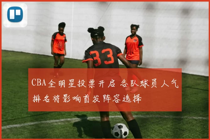 CBA全明星投票开启 各队球员人气排名将影响首发阵容选择