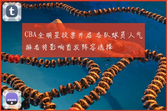 CBA全明星投票开启 各队球员人气排名将影响首发阵容选择