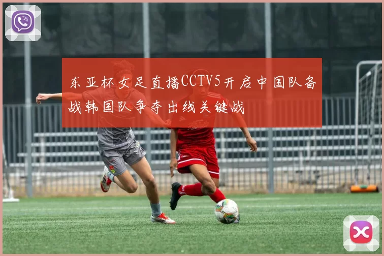 东亚杯女足直播CCTV5开启中国队备战韩国队争夺出线关键战