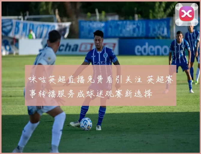 咪咕英超直播免费看引关注 英超赛事转播服务成球迷观赛新选择