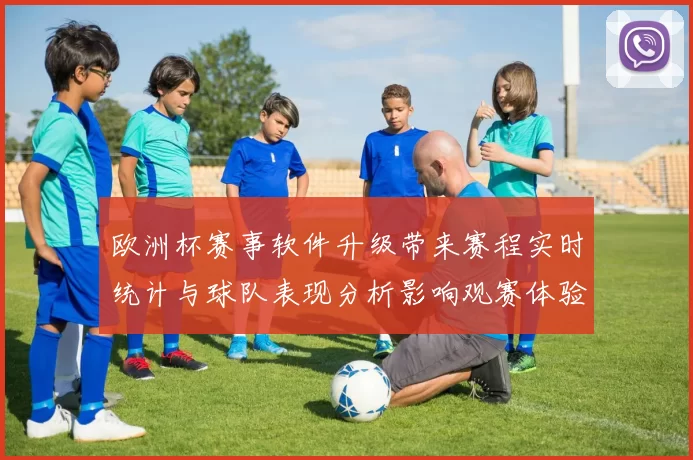 欧洲杯赛事软件升级带来赛程实时统计与球队表现分析影响观赛体验