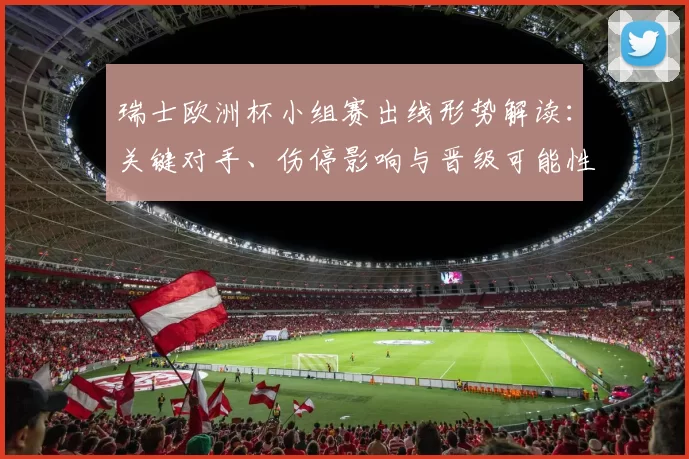 瑞士欧洲杯小组赛出线形势解读：关键对手、伤停影响与晋级可能性