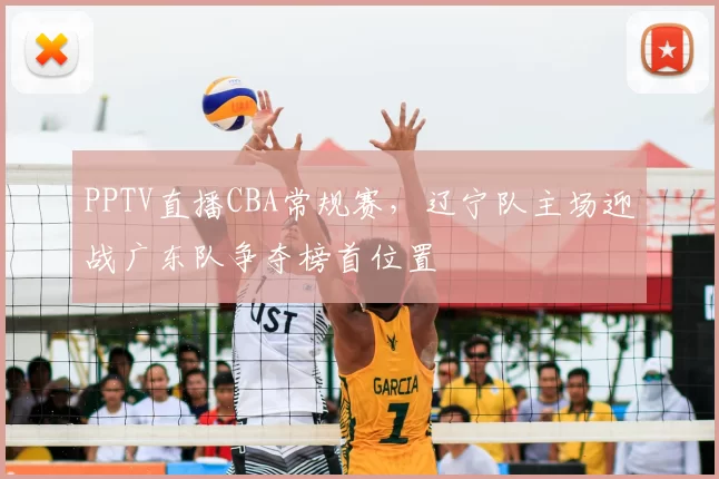 PPTV直播CBA常规赛，辽宁队主场迎战广东队争夺榜首位置