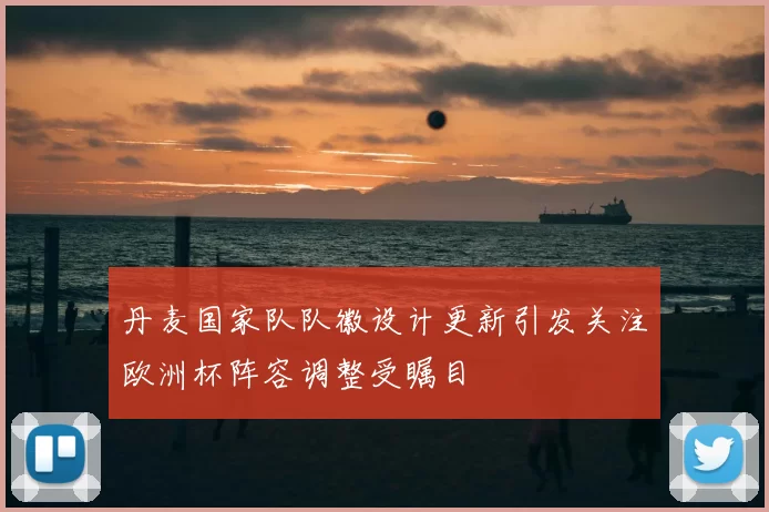 丹麦国家队队徽设计更新引发关注欧洲杯阵容调整受瞩目