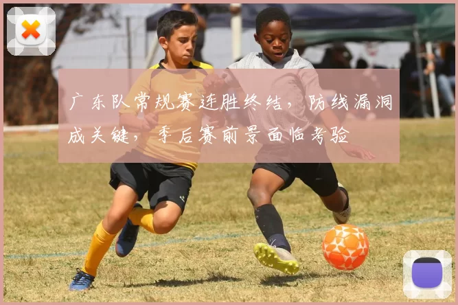 广东队常规赛连胜终结，防线漏洞成关键，季后赛前景面临考验