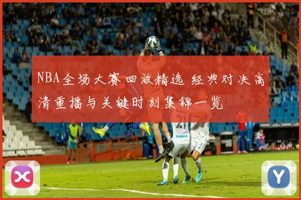 NBA全场大赛回放精选 经典对决高清重播与关键时刻集锦一览