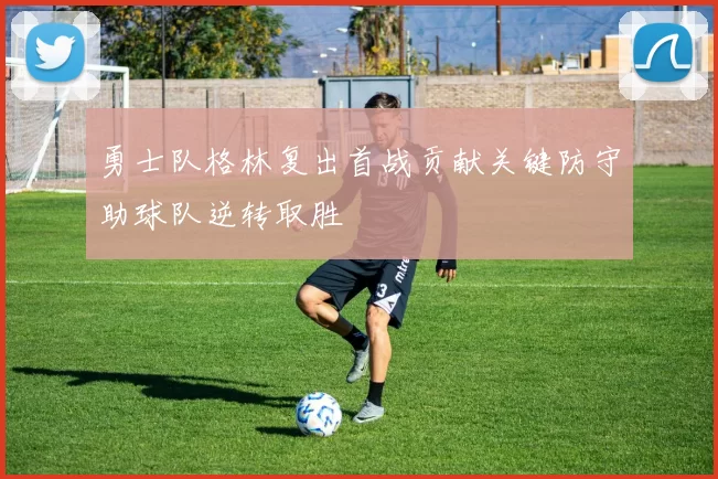 勇士队格林复出首战贡献关键防守助球队逆转取胜