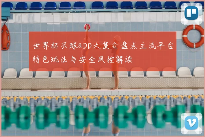 世界杯买球app大集合盘点主流平台特色玩法与安全风控解读