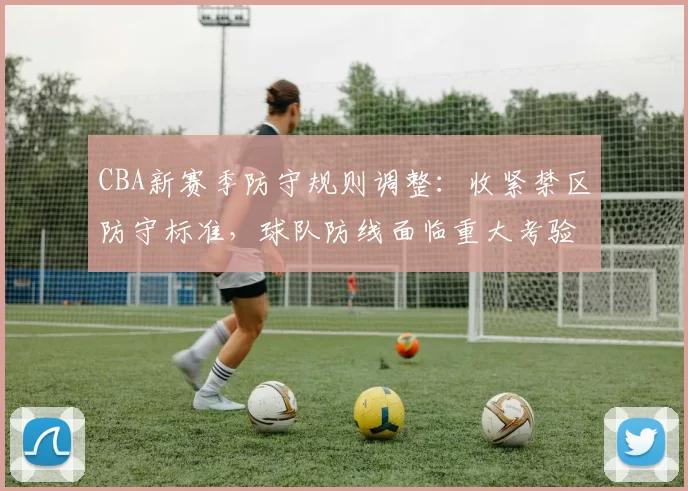 CBA新赛季防守规则调整:收紧禁区防守标准,球队防线面临重大考验