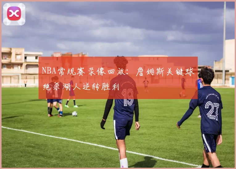 NBA常规赛录像回放：詹姆斯关键球绝杀湖人逆转胜利