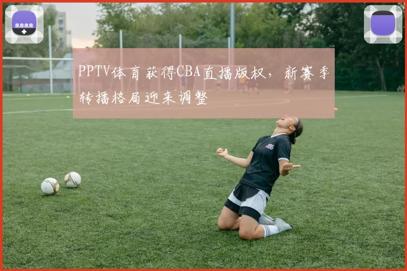 PPTV体育获得CBA直播版权,新赛季转播格局迎来调整