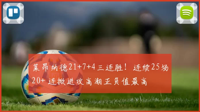 莱昂纳德21+7+4三连胜！连续25场20+ 连掀进攻高潮正负值最高