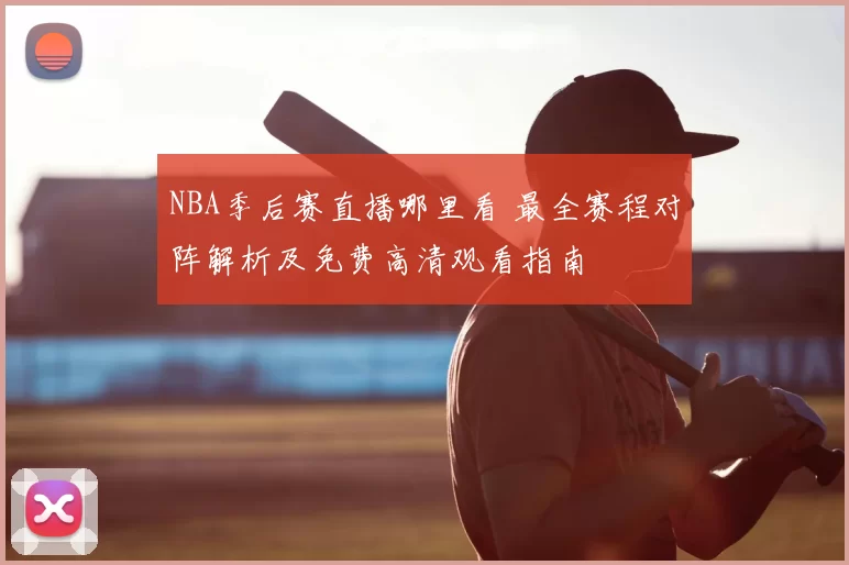 NBA季后赛直播哪里看 最全赛程对阵解析及免费高清观看指南