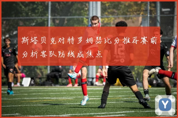 斯塔贝克对特罗姆瑟比分推荐赛前分析客队防线成焦点