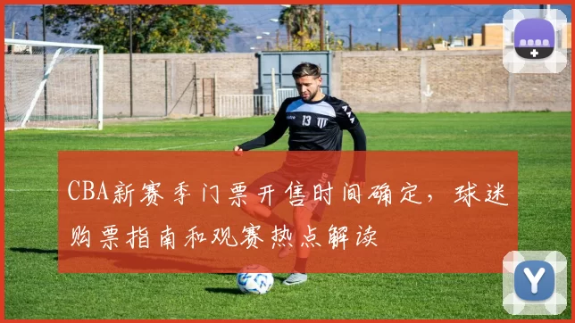 CBA新赛季门票开售时间确定，球迷购票指南和观赛热点解读