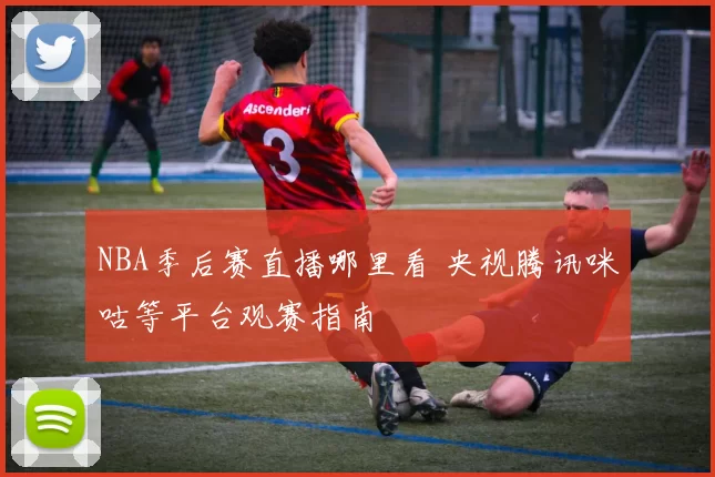 NBA季后赛直播哪里看 央视腾讯咪咕等平台观赛指南
