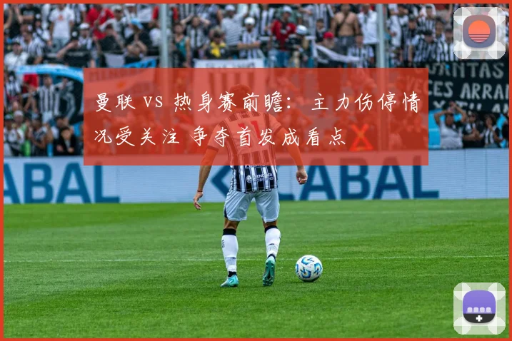 曼联 vs 热身赛前瞻：主力伤停情况受关注 争夺首发成看点