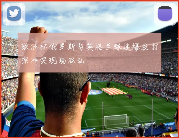欧洲杯俄罗斯与英格兰球迷爆发打架冲突现场混乱