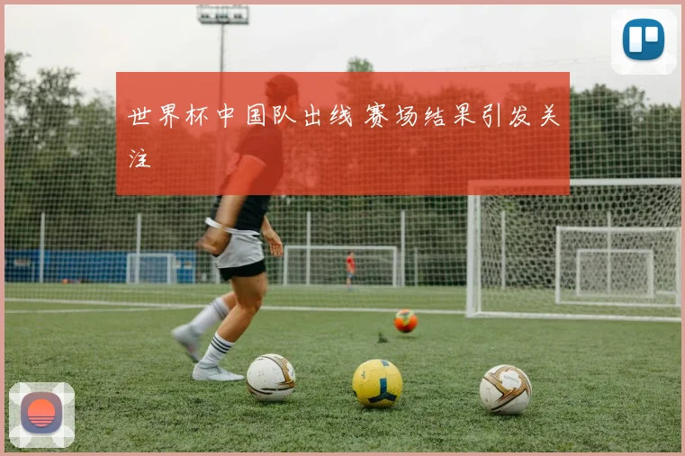 世界杯中国队出线 赛场结果引发关注